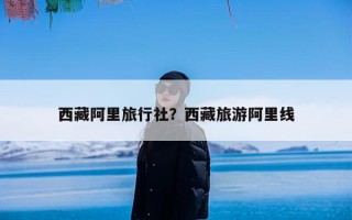 西藏阿里旅行社？西藏旅游阿里线