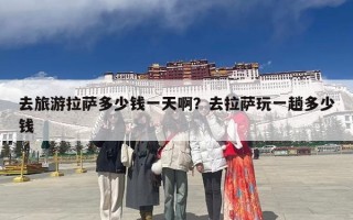 去旅游拉萨多少钱一天啊？去拉萨玩一趟多少钱