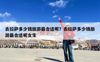 去拉萨多少钱旅游最合适呢？去拉萨多少钱旅游最合适呢女生