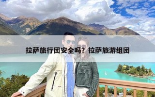 拉萨旅行团安全吗？拉萨旅游组团