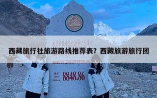 西藏旅行社旅游路线推荐表？西藏旅游旅行团