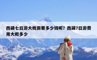 西藏七日游大概需要多少钱呢？西藏7日游费用大概多少