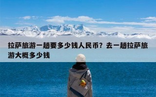 拉萨旅游一趟要多少钱人民币？去一趟拉萨旅游大概多少钱