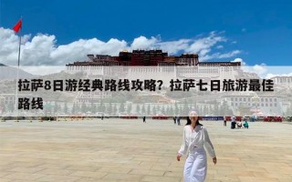 拉萨8日游经典路线攻略？拉萨七日旅游最佳路线