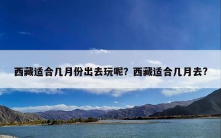 西藏适合几月份出去玩呢？西藏适合几月去?