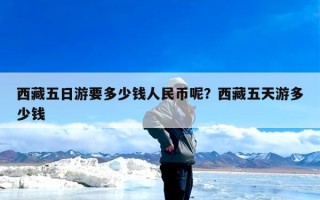 西藏五日游要多少钱人民币呢？西藏五天游多少钱