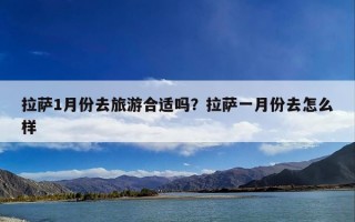 拉萨1月份去旅游合适吗？拉萨一月份去怎么样