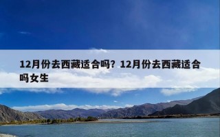 12月份去西藏适合吗？12月份去西藏适合吗女生