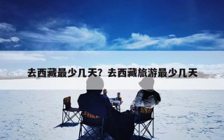 去西藏最少几天？去西藏旅游最少几天