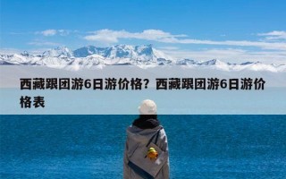 西藏跟团游6日游价格？西藏跟团游6日游价格表