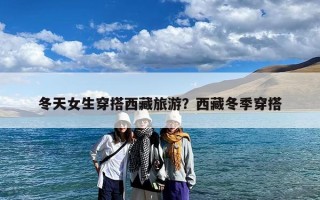 冬天女生穿搭西藏旅游？西藏冬季穿搭