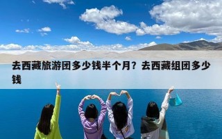 去西藏旅游团多少钱半个月？去西藏组团多少钱