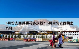 6月份去西藏要花多少钱？6月中旬去西藏怎么样