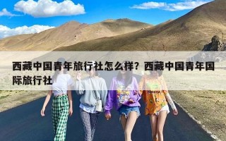 西藏中国青年旅行社怎么样？西藏中国青年国际旅行社