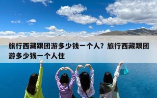 旅行西藏跟团游多少钱一个人？旅行西藏跟团游多少钱一个人住