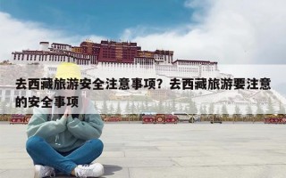 去西藏旅游安全注意事项？去西藏旅游要注意的安全事项