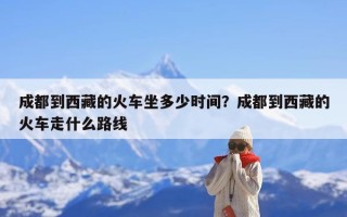 成都到西藏的火车坐多少时间？成都到西藏的火车走什么路线