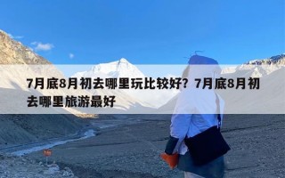 7月底8月初去哪里玩比较好？7月底8月初去哪里旅游最好