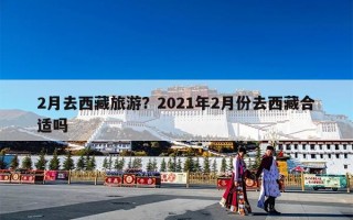 2月去西藏旅游？2021年2月份去西藏合适吗