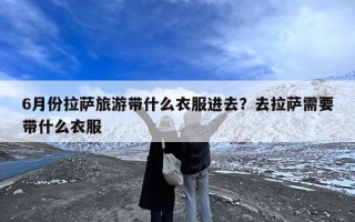 6月份拉萨旅游带什么衣服进去？去拉萨需要带什么衣服
