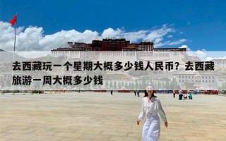 去西藏玩一个星期大概多少钱人民币？去西藏旅游一周大概多少钱