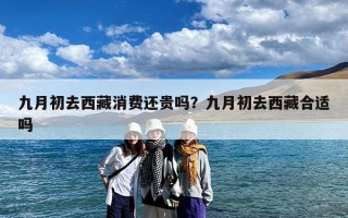 九月初去西藏消费还贵吗？九月初去西藏合适吗