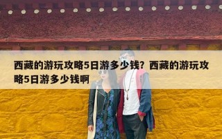 西藏的游玩攻略5日游多少钱？西藏的游玩攻略5日游多少钱啊