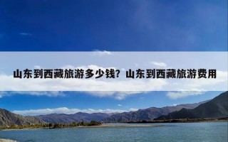 山东到西藏旅游多少钱？山东到西藏旅游费用