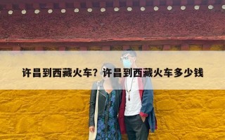许昌到西藏火车？许昌到西藏火车多少钱