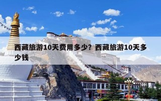 西藏旅游10天费用多少？西藏旅游10天多少钱