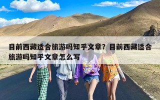 目前西藏适合旅游吗知乎文章？目前西藏适合旅游吗知乎文章怎么写
