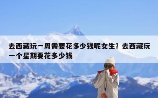 去西藏玩一周需要花多少钱呢女生？去西藏玩一个星期要花多少钱