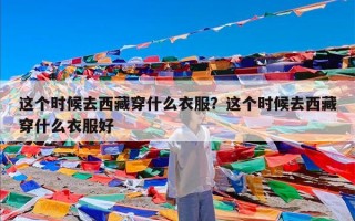 这个时候去西藏穿什么衣服？这个时候去西藏穿什么衣服好