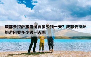 成都去拉萨旅游团要多少钱一天？成都去拉萨旅游团要多少钱一天呢