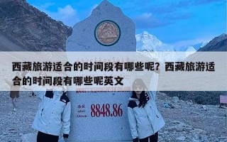 西藏旅游适合的时间段有哪些呢？西藏旅游适合的时间段有哪些呢英文