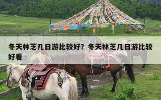 冬天林芝几日游比较好？冬天林芝几日游比较好看