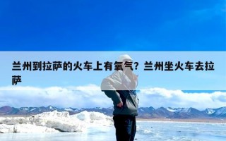 兰州到拉萨的火车上有氧气？兰州坐火车去拉萨