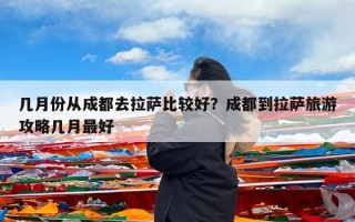 几月份从成都去拉萨比较好？成都到拉萨旅游攻略几月最好