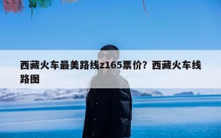 西藏火车最美路线z165票价？西藏火车线路图
