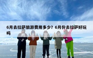 6月去拉萨旅游费用多少？6月份去拉萨好玩吗