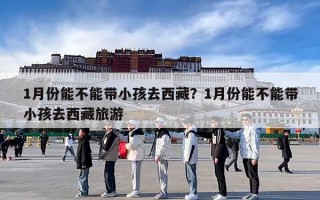 1月份能不能带小孩去西藏？1月份能不能带小孩去西藏旅游