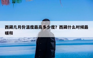 西藏几月份温度最高多少度？西藏什么时候最暖和