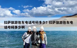 拉萨旅游包车电话号码多少？拉萨旅游包车电话号码多少啊