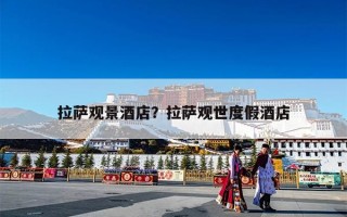 拉萨观景酒店？拉萨观世度假酒店