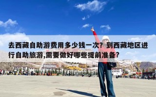 去西藏自助游费用多少钱一次？到西藏地区进行自助旅游,需要做好哪些提前准备?