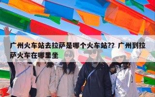 广州火车站去拉萨是哪个火车站?？广州到拉萨火车在哪里坐