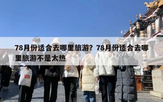 78月份适合去哪里旅游？78月份适合去哪里旅游不是太热