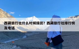 西藏旅行社什么时候接团？西藏旅行社排行榜及电话