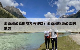 去西藏必去的地方有哪些？去西藏旅游必去的地方