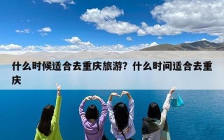 什么时候适合去重庆旅游？什么时间适合去重庆